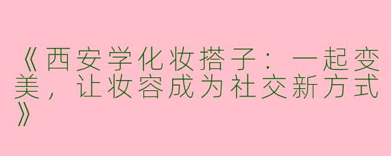 《西安学化妆搭子：一起变美，让妆容成为社交新方式》