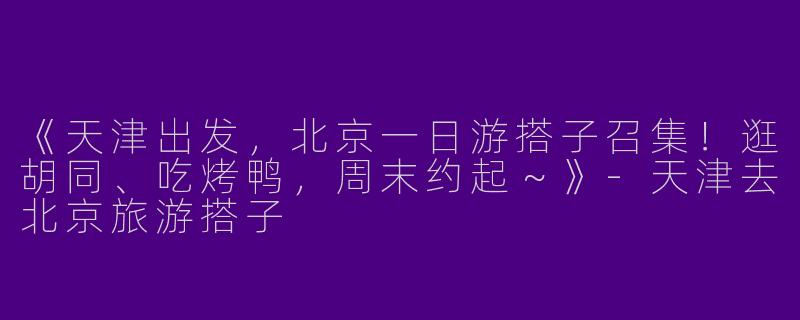 《天津出发，北京一日游搭子召集！逛胡同、吃烤鸭，周末约起～》-天津去北京旅游搭子