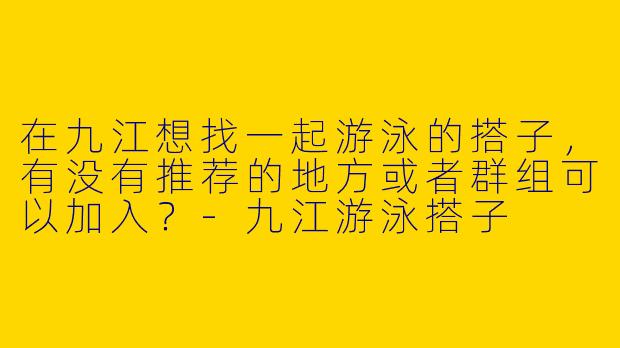 在九江想找一起游泳的搭子，有没有推荐的地方或者群组可以加入？