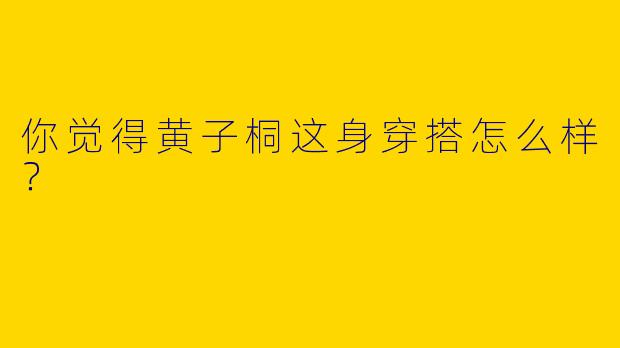 你觉得黄子桐这身穿搭怎么样？
