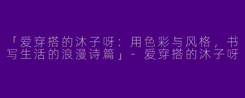 「爱穿搭的沐子呀：用色彩与风格，书写生活的浪漫诗篇」-爱穿搭的沐子呀