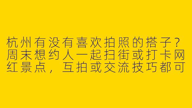 杭州有没有喜欢拍照的搭子？周末想约人一起扫街或打卡网红景点，互拍或交流技巧都可以～-找拍照搭子杭州