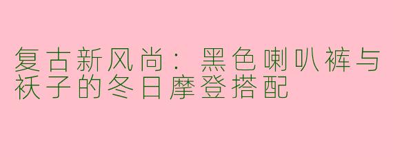 复古新风尚：黑色喇叭裤与袄子的冬日摩登搭配