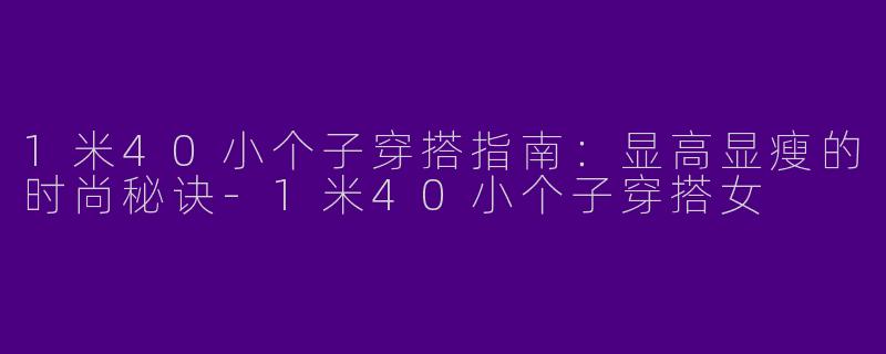 1米40小个子穿搭指南：显高显瘦的时尚秘诀-1米40小个子穿搭女