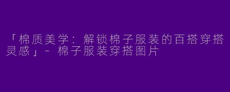 「棉质美学：解锁棉子服装的百搭穿搭灵感」-棉子服装穿搭图片