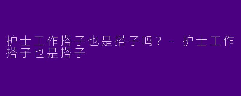 护士工作搭子也是搭子吗？-护士工作搭子也是搭子