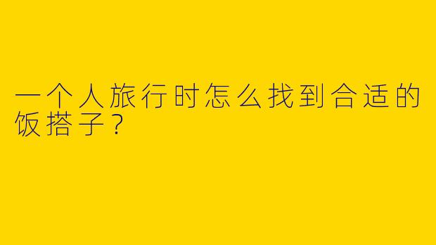 一个人旅行时怎么找到合适的饭搭子？