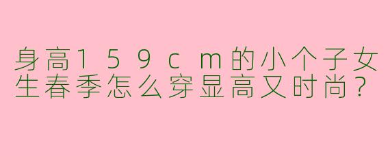 身高159cm的小个子女生春季怎么穿显高又时尚？