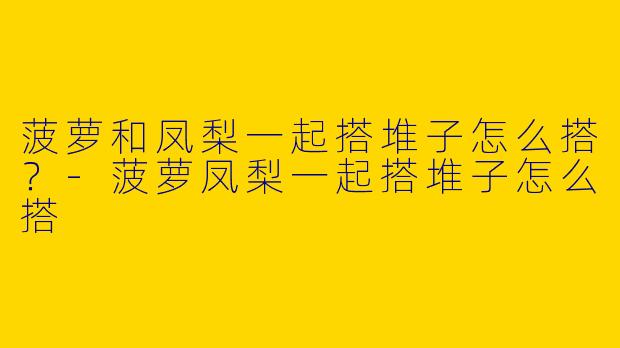菠萝和凤梨一起搭堆子怎么搭？-菠萝凤梨一起搭堆子怎么搭