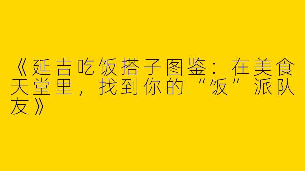 《延吉吃饭搭子图鉴：在美食天堂里，找到你的“饭”派队友》