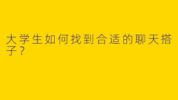 大学生如何找到合适的聊天搭子？
