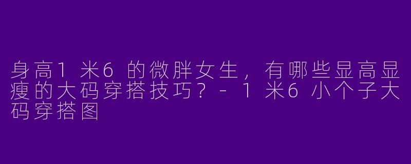 身高1米6的微胖女生，有哪些显高显瘦的大码穿搭技巧？-1米6小个子大码穿搭图