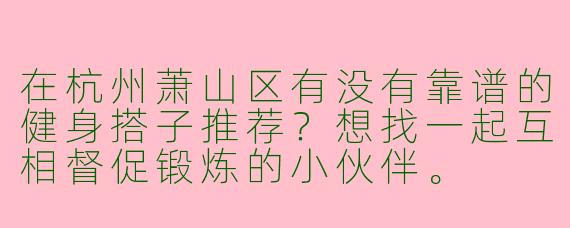在杭州萧山区有没有靠谱的健身搭子推荐？想找一起互相督促锻炼的小伙伴。