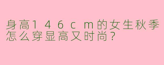 身高146cm的女生秋季怎么穿显高又时尚？