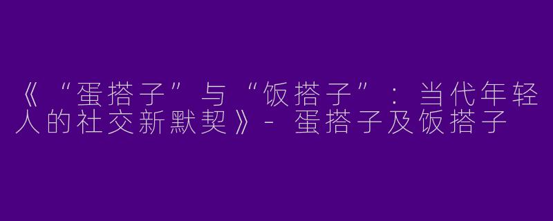 《“蛋搭子”与“饭搭子”：当代年轻人的社交新默契》-蛋搭子及饭搭子