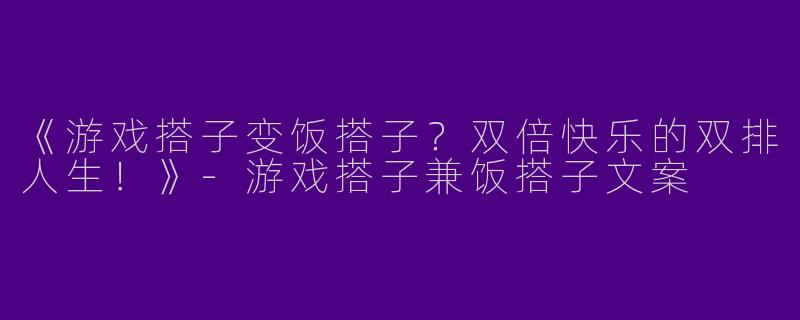 《游戏搭子变饭搭子？双倍快乐的双排人生！》-游戏搭子兼饭搭子文案
