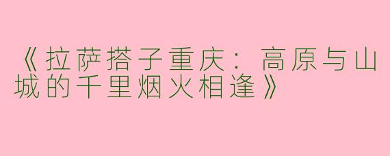《拉萨搭子重庆：高原与山城的千里烟火相逢》