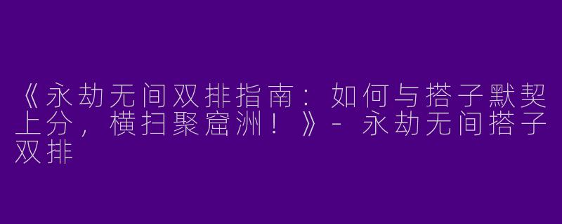 《永劫无间双排指南：如何与搭子默契上分，横扫聚窟洲！》-永劫无间搭子双排