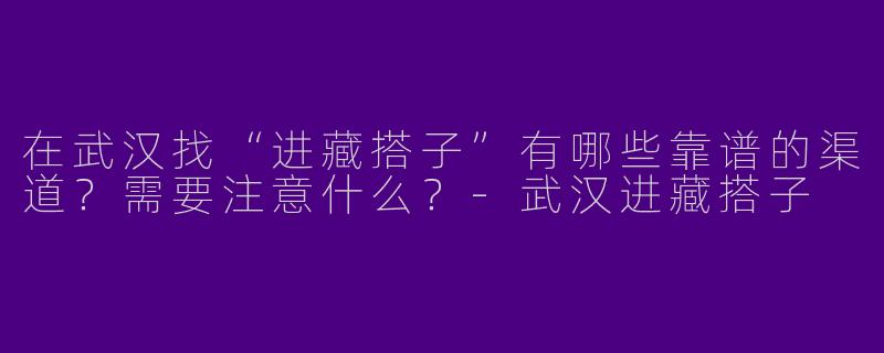 在武汉找“进藏搭子”有哪些靠谱的渠道？需要注意什么？-武汉进藏搭子