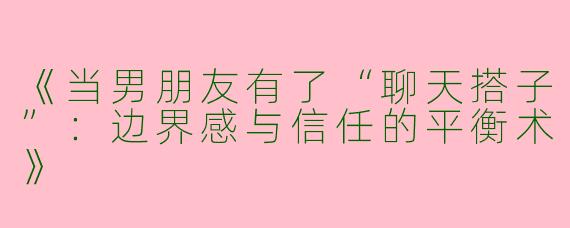 《当男朋友有了“聊天搭子”：边界感与信任的平衡术》