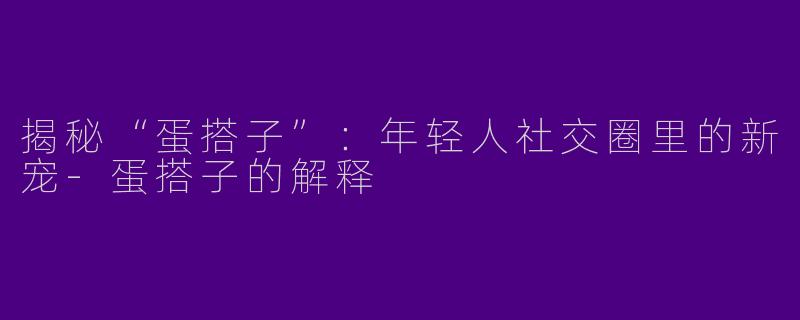 揭秘“蛋搭子”：年轻人社交圈里的新宠-蛋搭子的解释