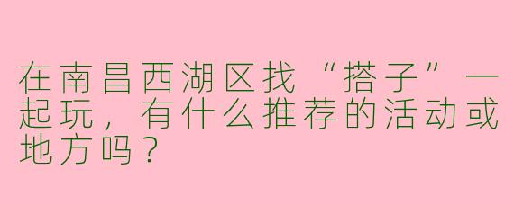 在南昌西湖区找“搭子”一起玩，有什么推荐的活动或地方吗？
