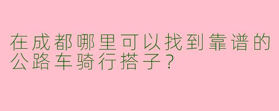 在成都哪里可以找到靠谱的公路车骑行搭子？