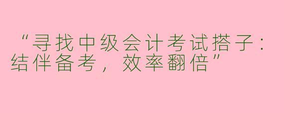 “寻找中级会计考试搭子：结伴备考，效率翻倍”