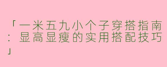 「一米五九小个子穿搭指南：显高显瘦的实用搭配技巧」
