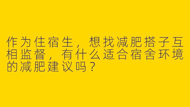 作为住宿生，想找减肥搭子互相监督，有什么适合宿舍环境的减肥建议吗？