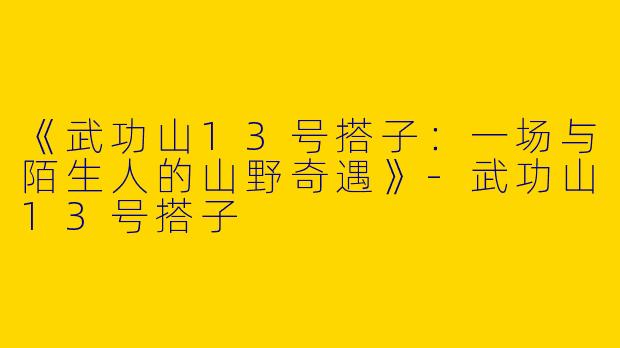 《武功山13号搭子：一场与陌生人的山野奇遇》-武功山13号搭子
