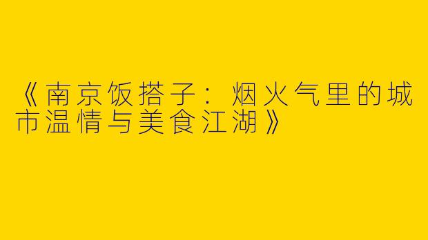 《南京饭搭子：烟火气里的城市温情与美食江湖》