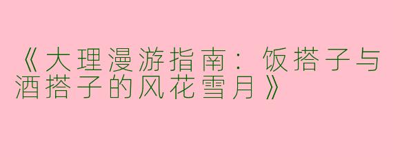 《大理漫游指南：饭搭子与酒搭子的风花雪月》