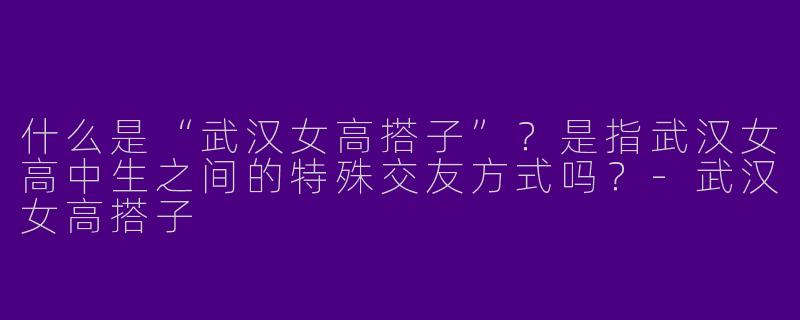什么是“武汉女高搭子”？是指武汉女高中生之间的特殊交友方式吗？-武汉女高搭子