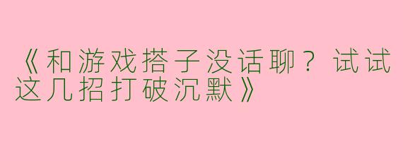 《和游戏搭子没话聊？试试这几招打破沉默》