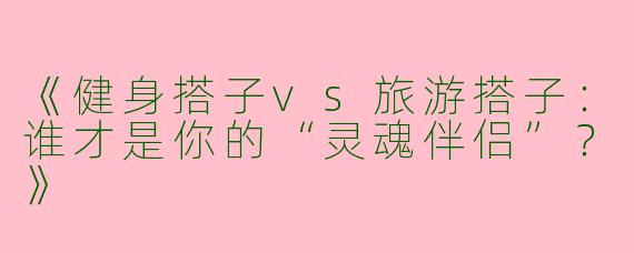 《健身搭子vs旅游搭子：谁才是你的“灵魂伴侣”？》