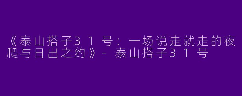 《泰山搭子31号：一场说走就走的夜爬与日出之约》-泰山搭子31号
