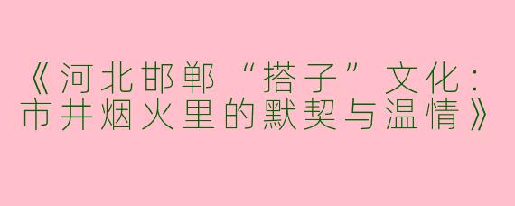 《河北邯郸“搭子”文化：市井烟火里的默契与温情》