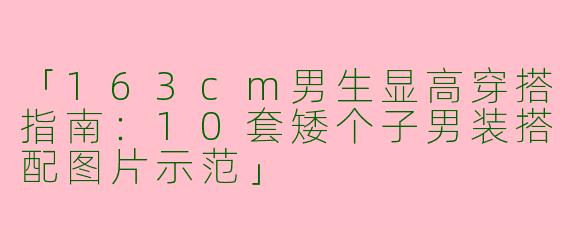 「163cm男生显高穿搭指南：10套矮个子男装搭配图片示范」