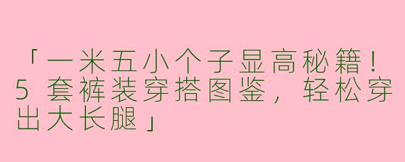 「一米五小个子显高秘籍！5套裤装穿搭图鉴，轻松穿出大长腿」