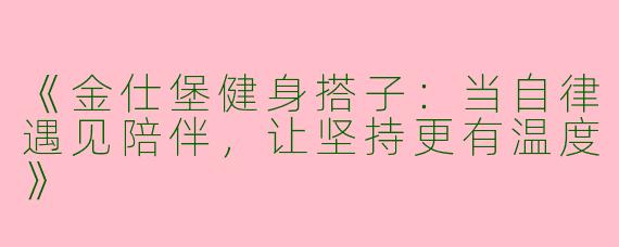 《金仕堡健身搭子：当自律遇见陪伴，让坚持更有温度》