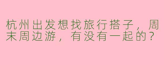 杭州出发想找旅行搭子，周末周边游，有没有一起的？