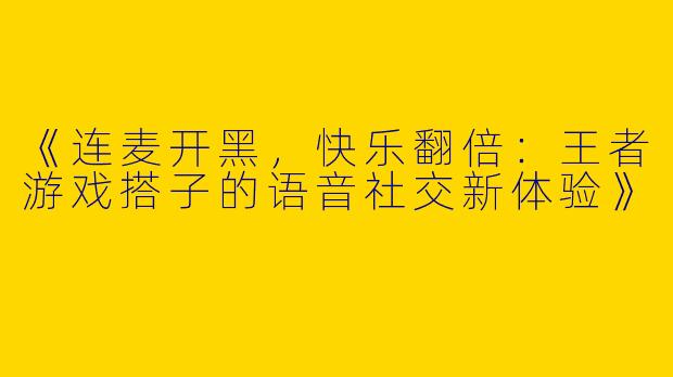 《连麦开黑，快乐翻倍：王者游戏搭子的语音社交新体验》