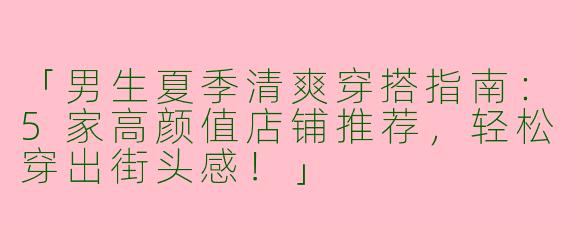 「男生夏季清爽穿搭指南：5家高颜值店铺推荐，轻松穿出街头感！」