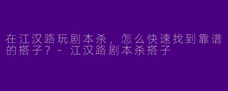 在江汉路玩剧本杀，怎么快速找到靠谱的搭子？-江汉路剧本杀搭子