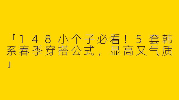 「148小个子必看！5套韩系春季穿搭公式，显高又气质」