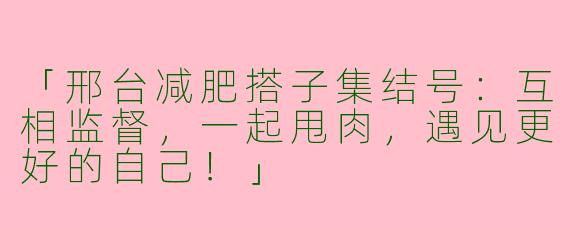 「邢台减肥搭子集结号：互相监督，一起甩肉，遇见更好的自己！」