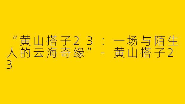 “黄山搭子23：一场与陌生人的云海奇缘”-黄山搭子23