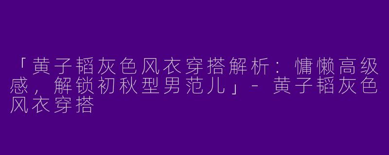 「黄子韬灰色风衣穿搭解析：慵懒高级感，解锁初秋型男范儿」-黄子韬灰色风衣穿搭