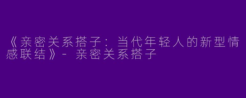 《亲密关系搭子：当代年轻人的新型情感联结》-亲密关系搭子
